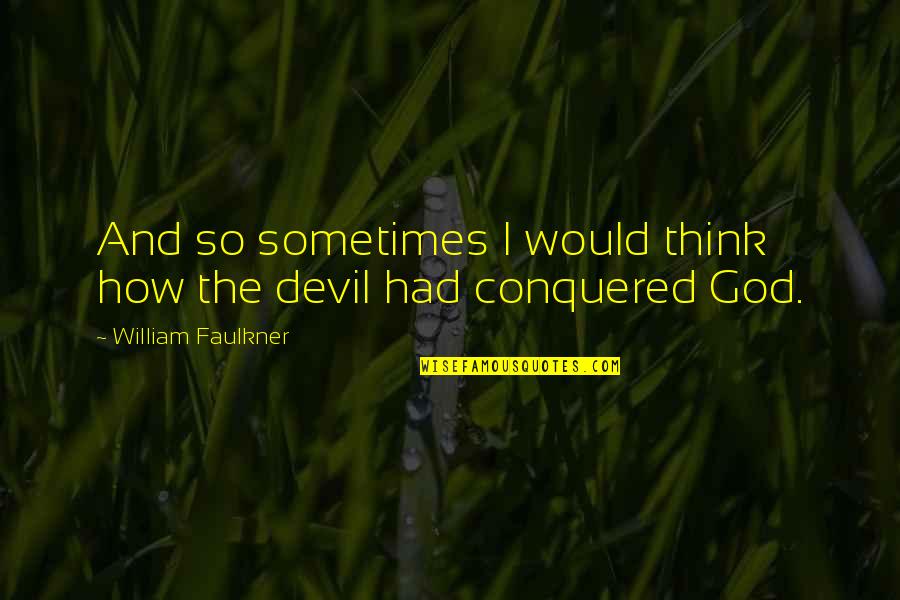 I Conquered Quotes By William Faulkner: And so sometimes I would think how the I Conquered Quotes By William Faulkner: And so sometimes I would think how the