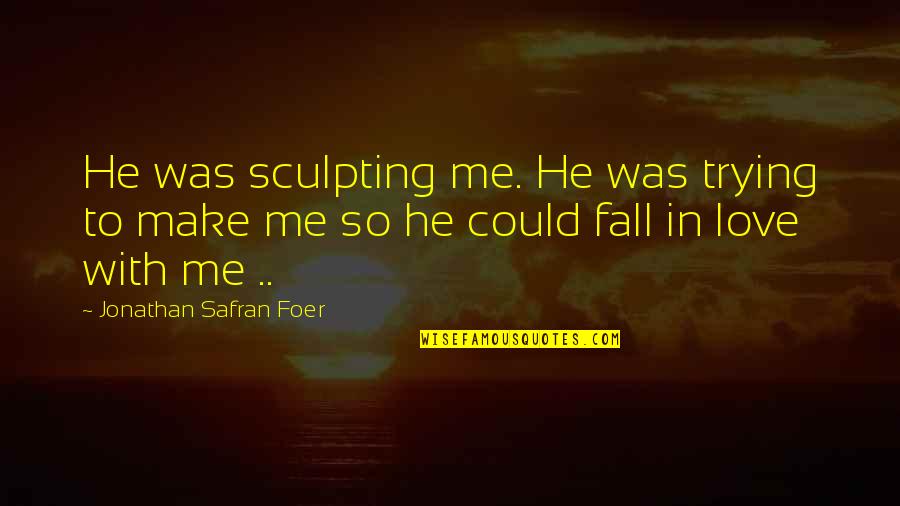 I Could Fall For You Quotes By Jonathan Safran Foer: He was sculpting me. He was trying to