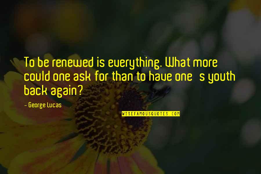 I Could Not Ask For More Quotes By George Lucas: To be renewed is everything. What more could