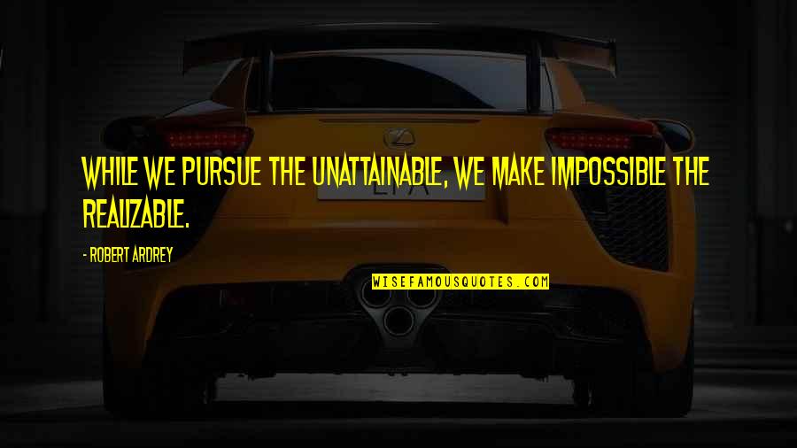 I Could Treat You Better Quotes By Robert Ardrey: While we pursue the unattainable, we make impossible