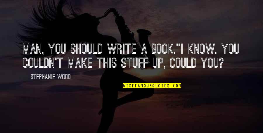 I Could Write A Book Quotes By Stephanie Wood: Man, you should write a book.''I know. You