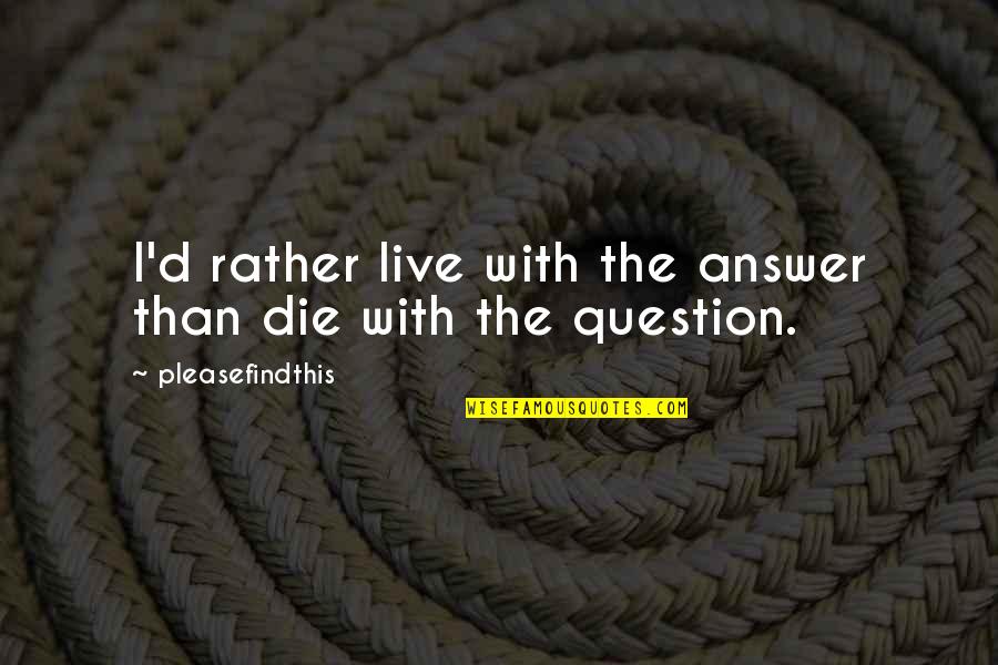 I ' D Rather Die Quotes By Pleasefindthis: I'd rather live with the answer than die