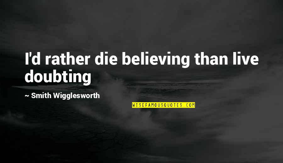 I ' D Rather Die Quotes By Smith Wigglesworth: I'd rather die believing than live doubting