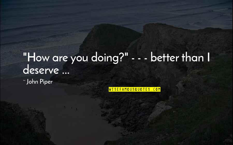 I Deserve Better Quotes By John Piper: "How are you doing?" - - - better