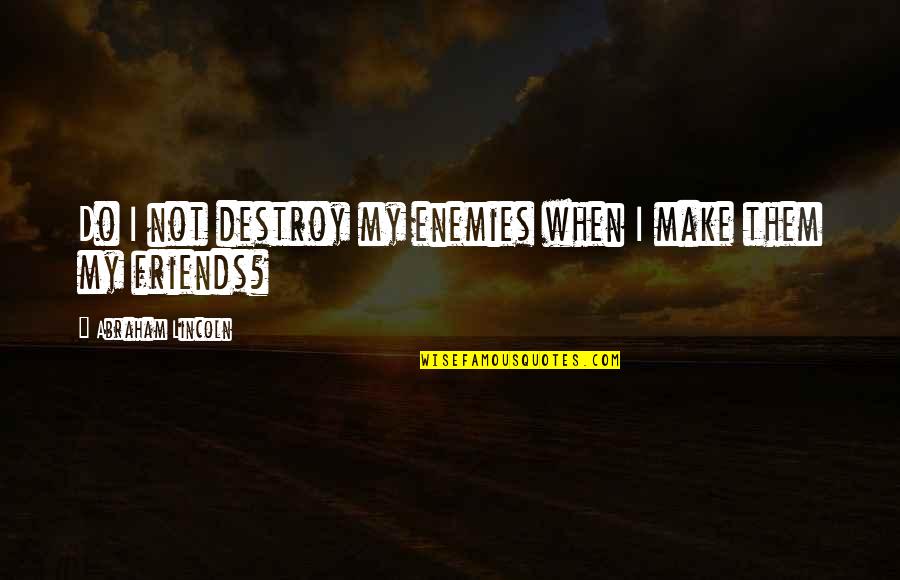 I Destroy My Life Quotes By Abraham Lincoln: Do I not destroy my enemies when I I Destroy My Life Quotes By Abraham Lincoln: Do I not destroy my enemies when I