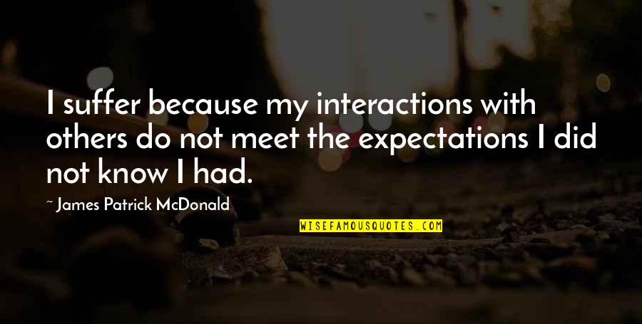 I Did Not Know Quotes By James Patrick McDonald: I suffer because my interactions with others do