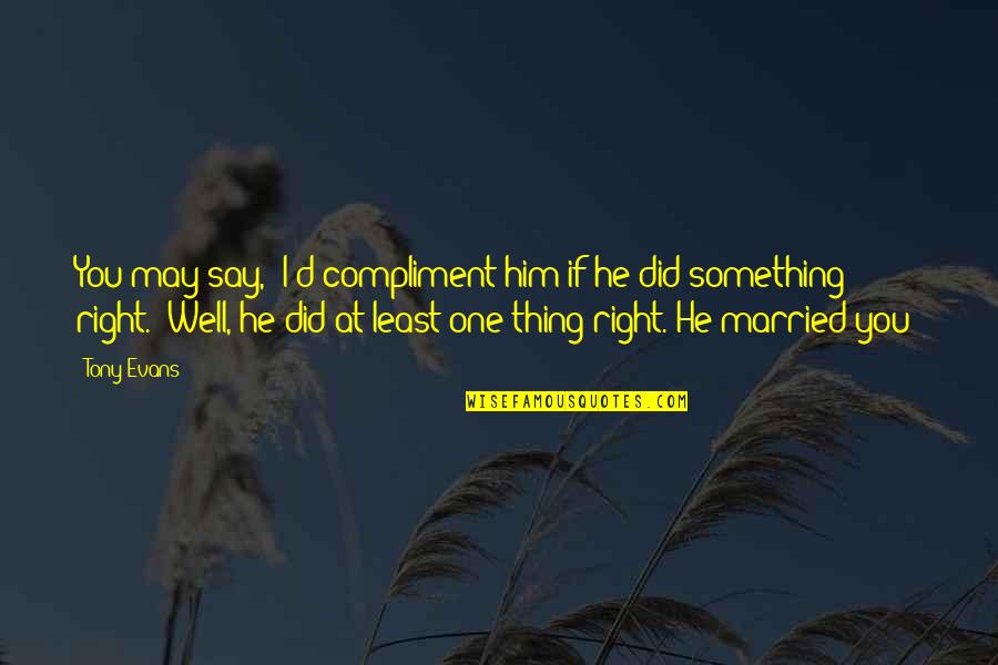 I Did The Right Thing Quotes By Tony Evans: You may say, "I'd compliment him if he I Did The Right Thing Quotes By Tony Evans: You may say, "I'd compliment him if he