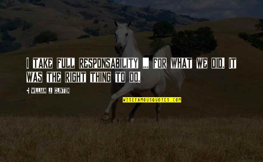 I Did The Right Thing Quotes By William J. Clinton: I take full responsability ... for what we I Did The Right Thing Quotes By William J. Clinton: I take full responsability ... for what we