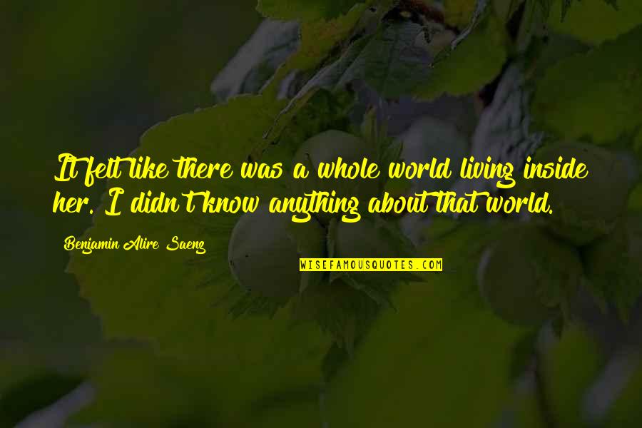 I Didn't Know Love Quotes By Benjamin Alire Saenz: It felt like there was a whole world I Didn't Know Love Quotes By Benjamin Alire Saenz: It felt like there was a whole world