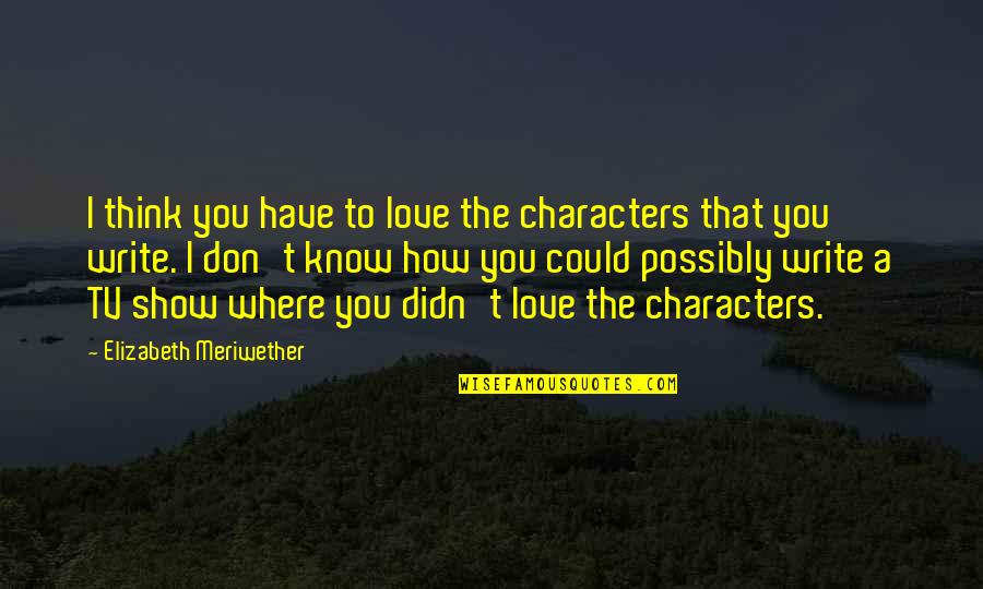 I Didn't Know Love Quotes By Elizabeth Meriwether: I think you have to love the characters I Didn't Know Love Quotes By Elizabeth Meriwether: I think you have to love the characters