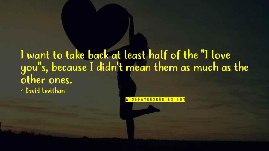 I Didn't Love You Quotes By David Levithan: I want to take back at least half