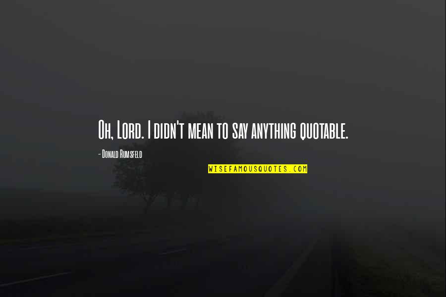 I Didn't Mean Anything To You Quotes By Donald Rumsfeld: Oh, Lord. I didn't mean to say anything