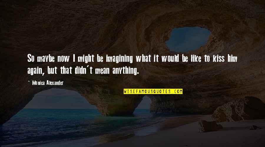 I Didn't Mean Anything To You Quotes By Monica Alexander: So maybe now I might be imagining what