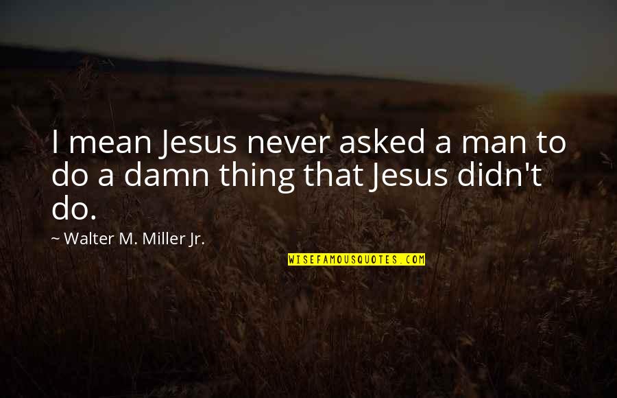 I Didn't Mean To Do It Quotes By Walter M. Miller Jr.: I mean Jesus never asked a man to I Didn't Mean To Do It Quotes By Walter M. Miller Jr.: I mean Jesus never asked a man to