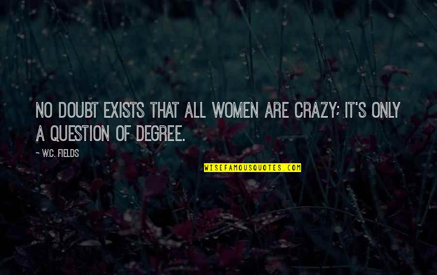 I Died A Long Time Ago Quotes By W.C. Fields: No doubt exists that all women are crazy;