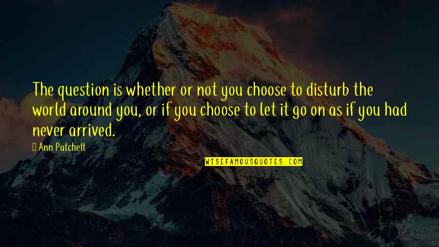 I Disturb You Quotes By Ann Patchett: The question is whether or not you choose