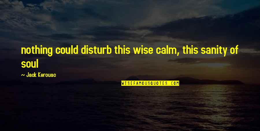 I Disturb You Quotes By Jack Kerouac: nothing could disturb this wise calm, this sanity I Disturb You Quotes By Jack Kerouac: nothing could disturb this wise calm, this sanity