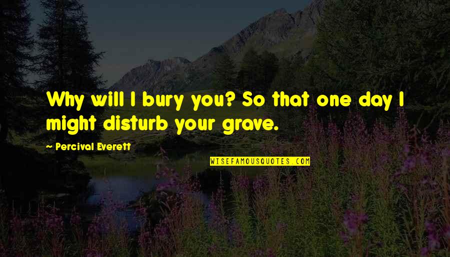 I Disturb You Quotes By Percival Everett: Why will I bury you? So that one I Disturb You Quotes By Percival Everett: Why will I bury you? So that one