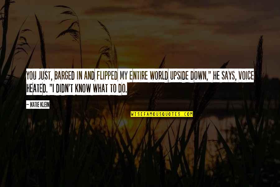 I Do Love You With All My Heart Quotes By Katie Klein: You just, barged in and flipped my entire I Do Love You With All My Heart Quotes By Katie Klein: You just, barged in and flipped my entire