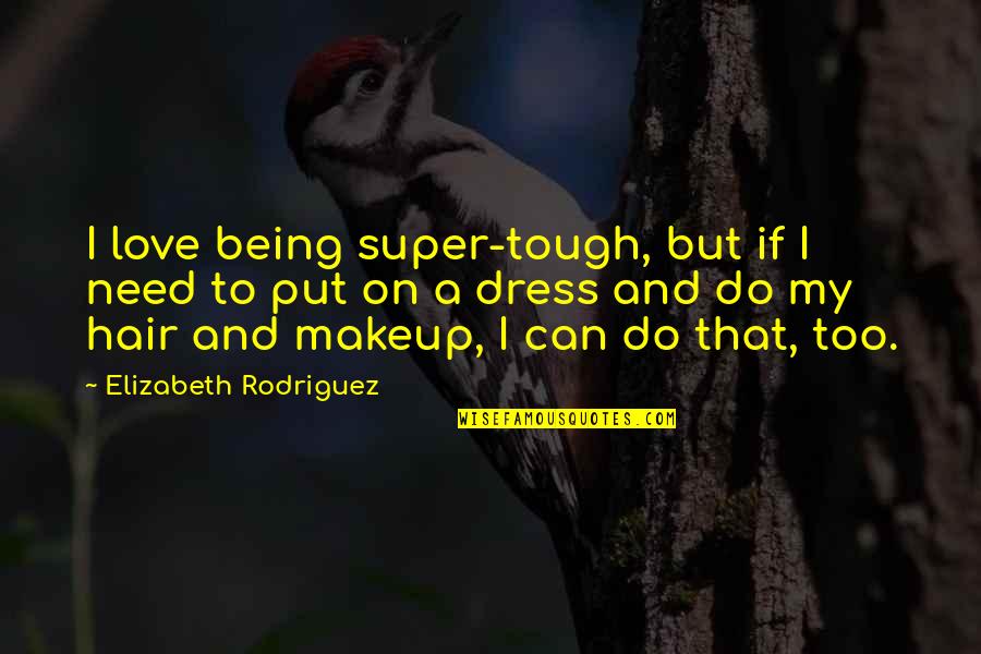 I Do Makeup Quotes By Elizabeth Rodriguez: I love being super-tough, but if I need I Do Makeup Quotes By Elizabeth Rodriguez: I love being super-tough, but if I need