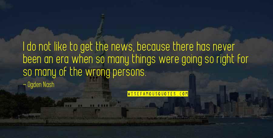I Do Things Wrong Quotes By Ogden Nash: I do not like to get the news, I Do Things Wrong Quotes By Ogden Nash: I do not like to get the news,