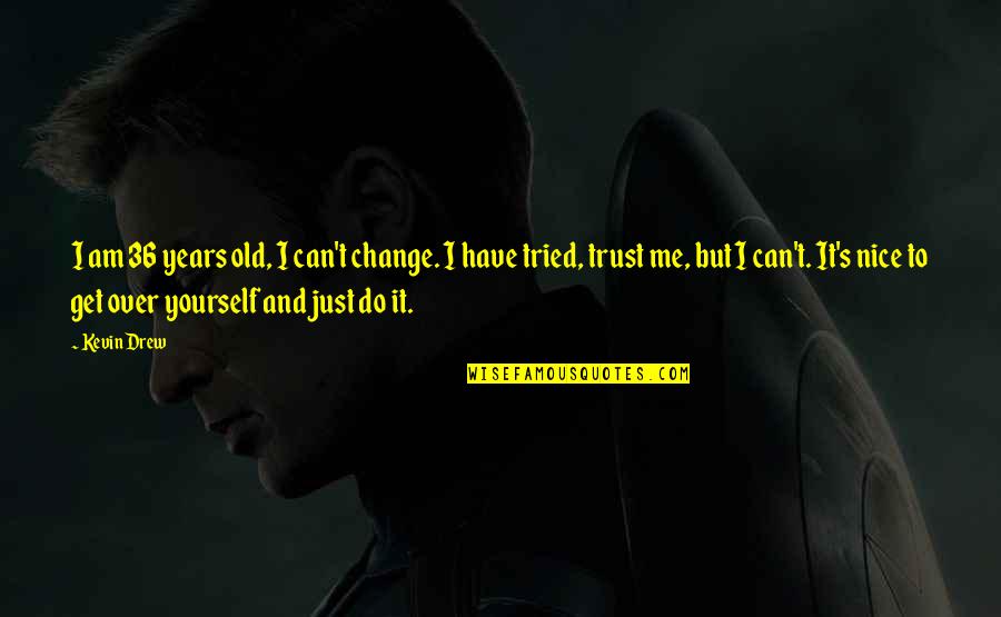 I Do Trust You Quotes By Kevin Drew: I am 36 years old, I can't change. I Do Trust You Quotes By Kevin Drew: I am 36 years old, I can't change.