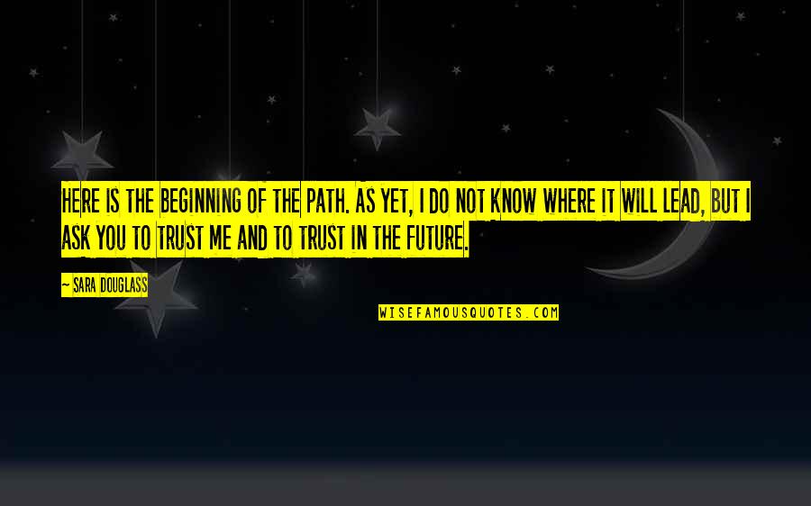 I Do Trust You Quotes By Sara Douglass: Here is the beginning of the path. As