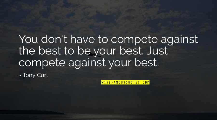 I Don Compete Quotes By Tony Curl: You don't have to compete against the best