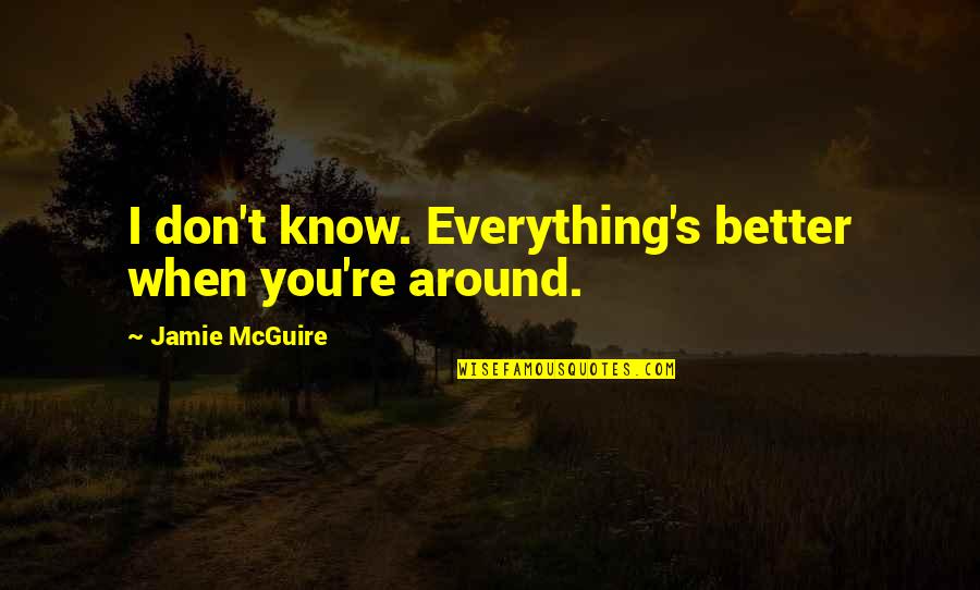 I Don Know Everything Quotes By Jamie McGuire: I don't know. Everything's better when you're around.