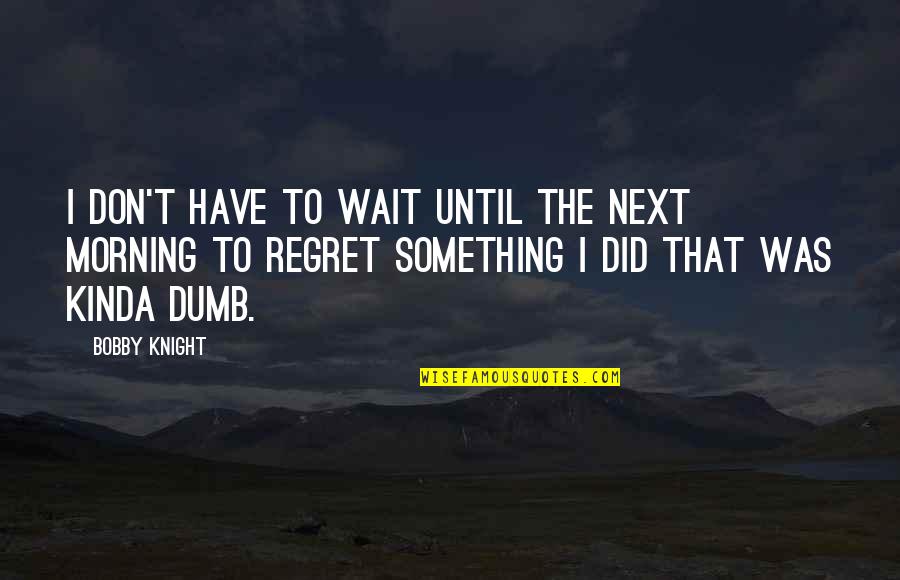 I Don Regret Quotes By Bobby Knight: I don't have to wait until the next