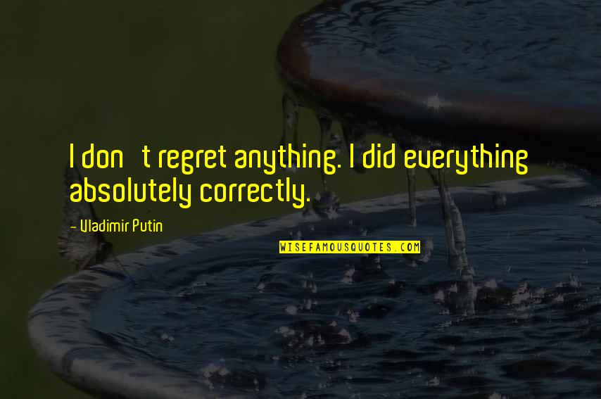 I Don Regret Quotes By Vladimir Putin: I don't regret anything. I did everything absolutely