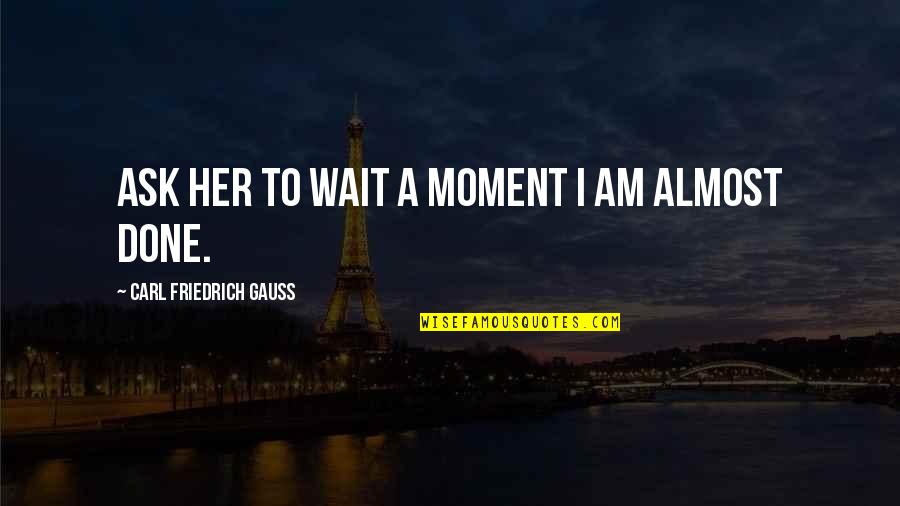 I Done Waiting For You Quotes By Carl Friedrich Gauss: Ask her to wait a moment I am