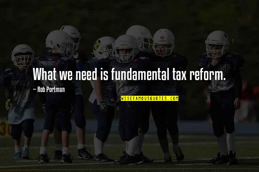 I Don't Believe In Trust Quotes By Rob Portman: What we need is fundamental tax reform.
