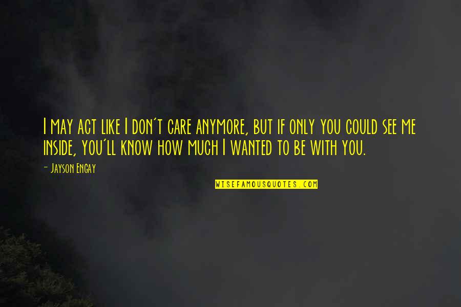 I Don't Care Anymore Quotes By Jayson Engay: I may act like I don't care anymore, I Don't Care Anymore Quotes By Jayson Engay: I may act like I don't care anymore,