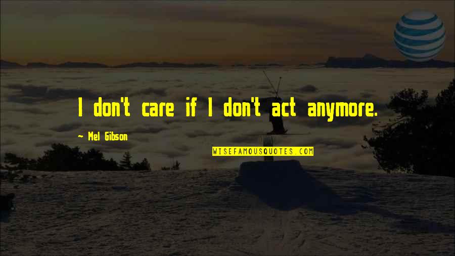 I Don't Care Anymore Quotes By Mel Gibson: I don't care if I don't act anymore. I Don't Care Anymore Quotes By Mel Gibson: I don't care if I don't act anymore.