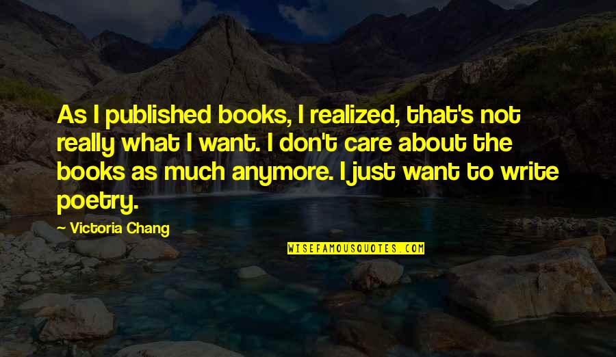 I Don't Care Anymore Quotes By Victoria Chang: As I published books, I realized, that's not I Don't Care Anymore Quotes By Victoria Chang: As I published books, I realized, that's not