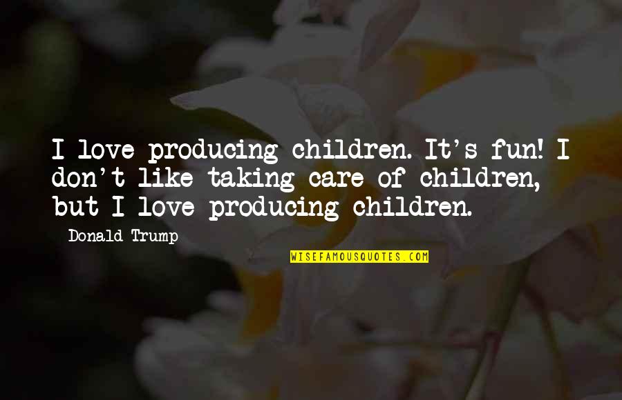 I Don't Care I Just Love You Quotes By Donald Trump: I love producing children. It's fun! I don't