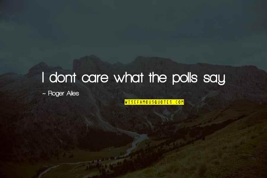 I Don't Care What You Say Quotes By Roger Ailes: I don't care what the polls say. I Don't Care What You Say Quotes By Roger Ailes: I don't care what the polls say.