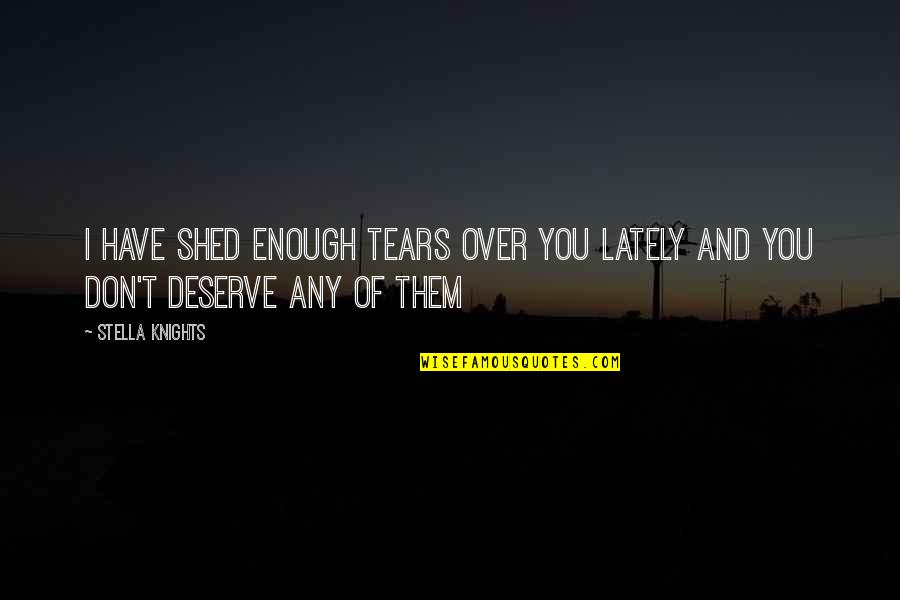 I Don't Deserve Any Of You Quotes By Stella Knights: I have shed enough tears over you lately