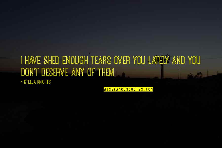 I Don't Deserve To Have You Quotes By Stella Knights: I have shed enough tears over you lately