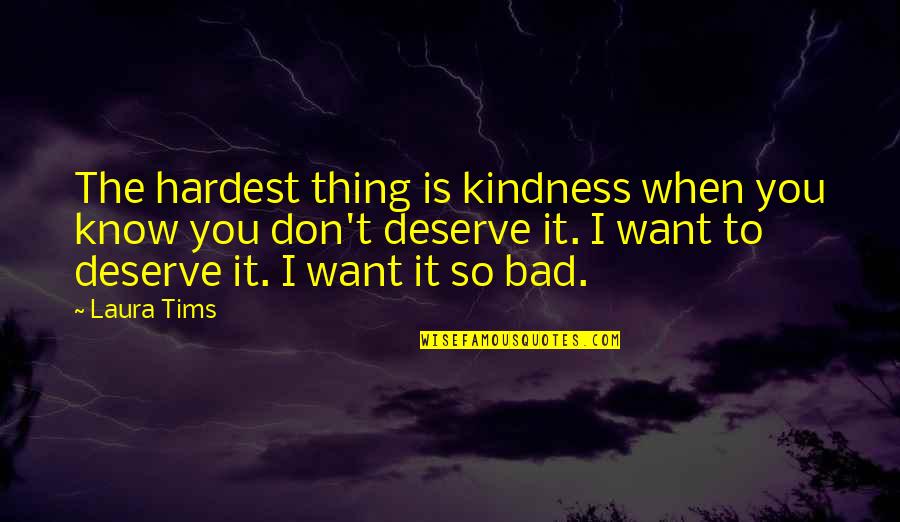 I Don't Deserve You Quotes By Laura Tims: The hardest thing is kindness when you know