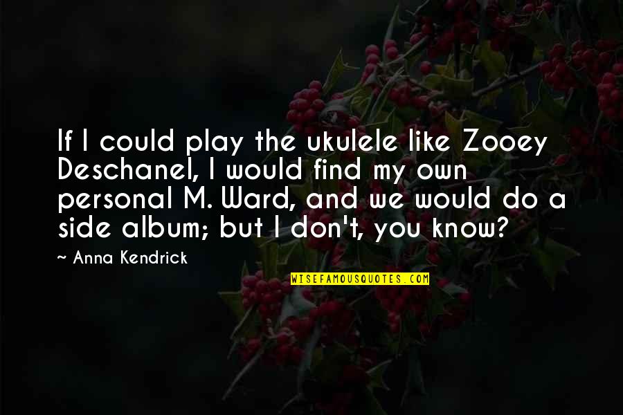 I Don't Even Know If I Like You Quotes By Anna Kendrick: If I could play the ukulele like Zooey