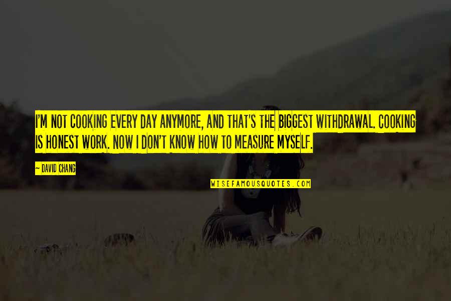 I Don't Even Know Myself Anymore Quotes By David Chang: I'm not cooking every day anymore, and that's