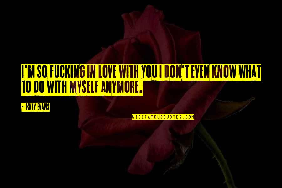 I Don't Even Know Myself Anymore Quotes By Katy Evans: I'm so fucking in love with you I