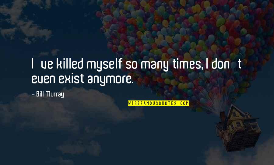 I Don't Exist Anymore Quotes By Bill Murray: I've killed myself so many times, I don't