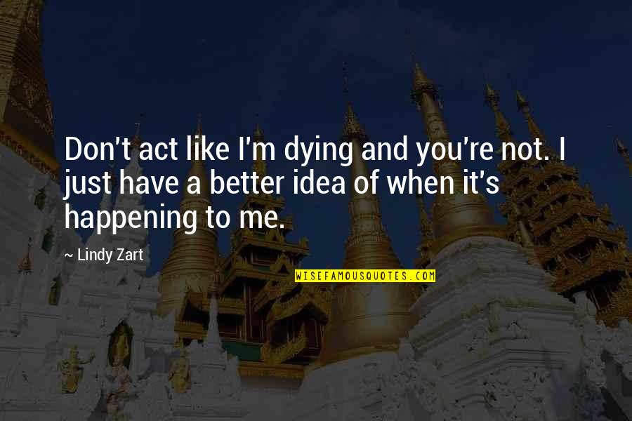 I Don't Have To Like You Quotes By Lindy Zart: Don't act like I'm dying and you're not.