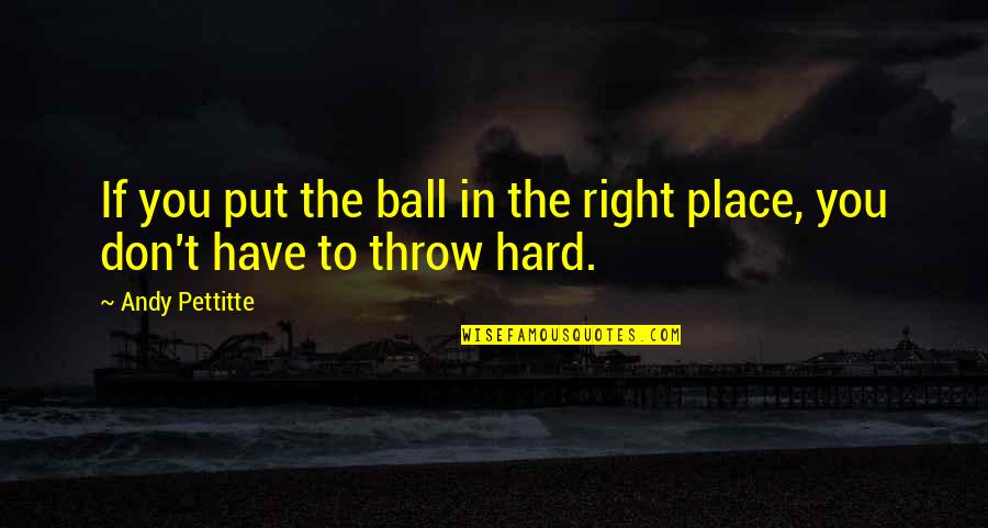 I Don't Have To Put Up With You Quotes By Andy Pettitte: If you put the ball in the right