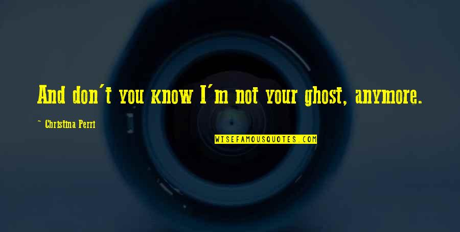 I Don't Know Anymore Quotes By Christina Perri: And don't you know I'm not your ghost,