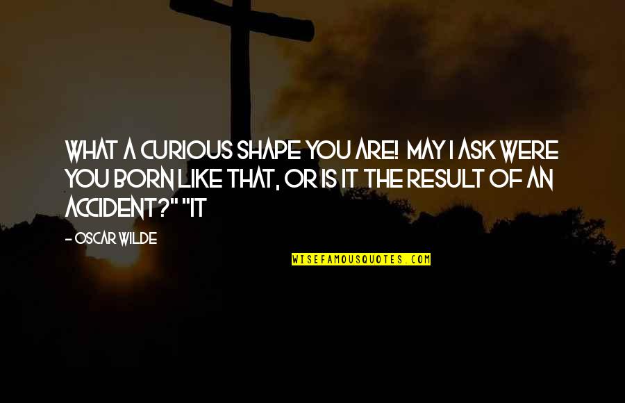 I Dont Know How To Behave Quotes By Oscar Wilde: What a curious shape you are! May I I Dont Know How To Behave Quotes By Oscar Wilde: What a curious shape you are! May I