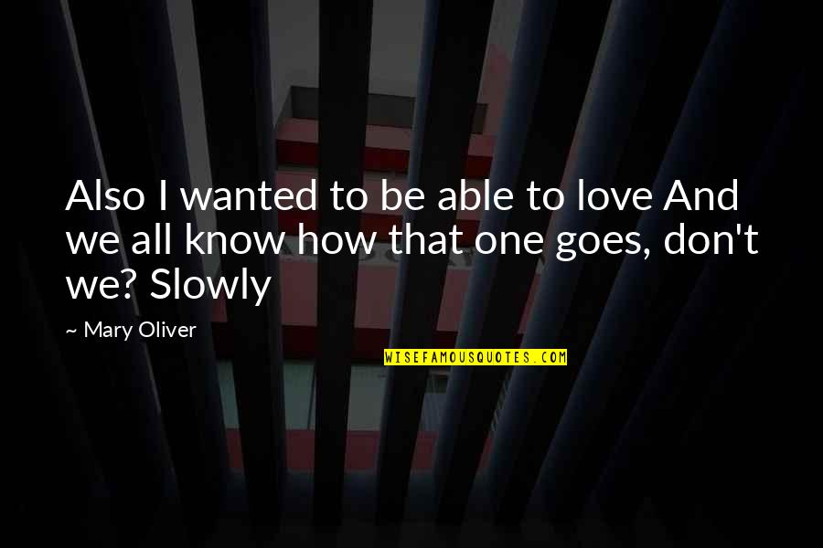 I Don't Know How To Love Quotes By Mary Oliver: Also I wanted to be able to love